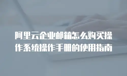 阿里云企业邮箱怎么购买操作系统操作手册的使用指南
