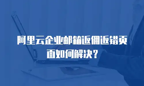 阿里云企业邮箱返佣返错页面如何解决？