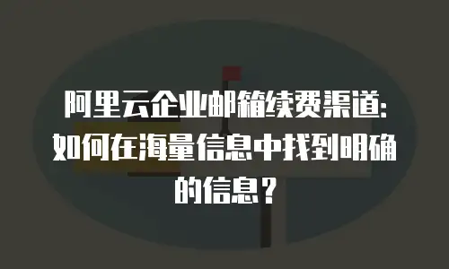 阿里云企业邮箱续费渠道：如何在海量信息中找到明确的信息？