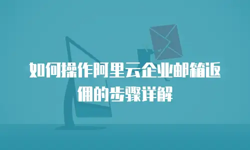 如何操作阿里云企业邮箱返佣的步骤详解