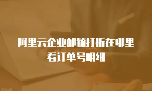 阿里云企业邮箱打折在哪里看订单号明细