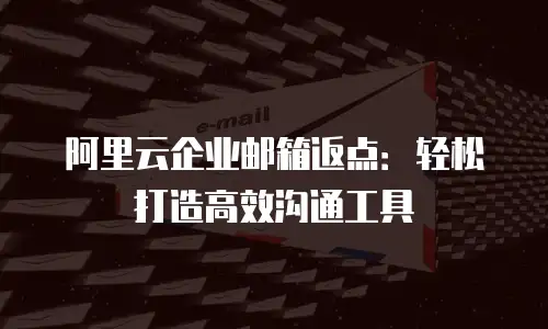 阿里云企业邮箱返点：轻松打造高效沟通工具