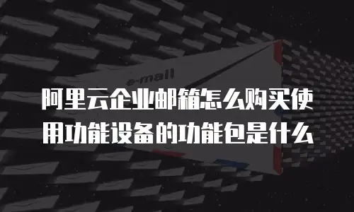 阿里云企业邮箱怎么购买使用功能设备的功能包是什么