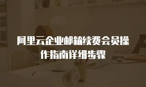 阿里云企业邮箱续费会员操作指南详细步骤