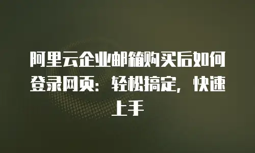 阿里云企业邮箱购买后如何登录网页：轻松搞定，快速上手