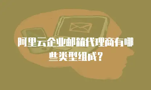 阿里云企业邮箱代理商有哪些类型组成？