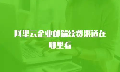 阿里云企业邮箱续费渠道在哪里看