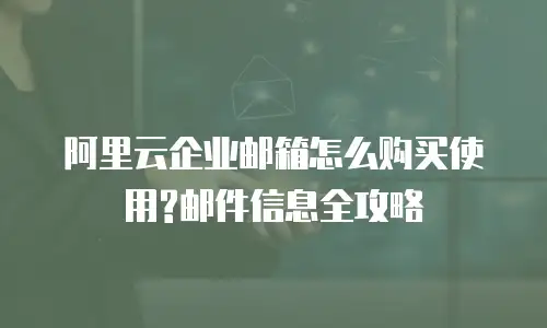 阿里云企业邮箱怎么购买使用?邮件信息全攻略