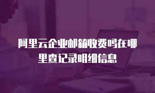 阿里云企业邮箱收费吗在哪里查记录明细信息