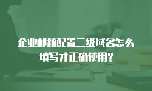 企业邮箱配置二级域名怎么填写才正确使用？