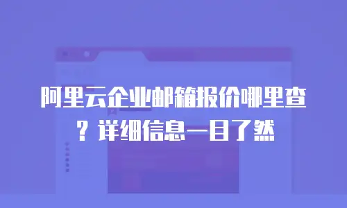 阿里云企业邮箱报价哪里查？详细信息一目了然