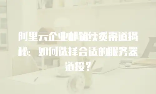 阿里云企业邮箱续费渠道揭秘:如何选择合适的服务器链接?