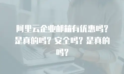 阿里云企业邮箱有优惠吗？是真的吗？安全吗？是真的吗？