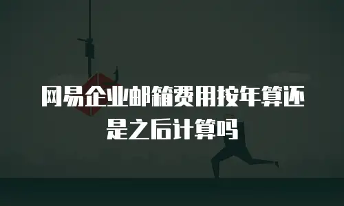网易企业邮箱费用按年算还是之后计算吗