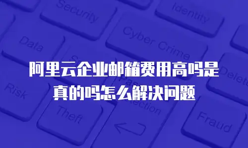 阿里云企业邮箱费用高吗是真的吗怎么解决问题