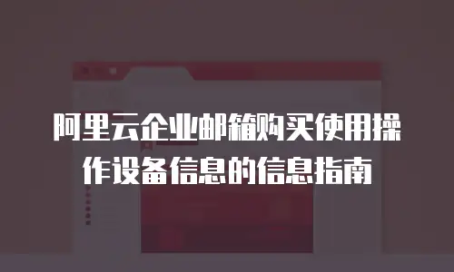 阿里云企业邮箱购买使用操作设备信息的信息指南