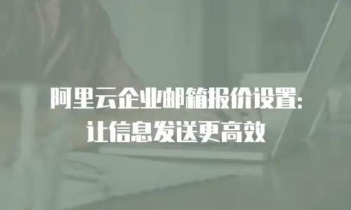 阿里云企业邮箱报价设置：让信息发送更高效