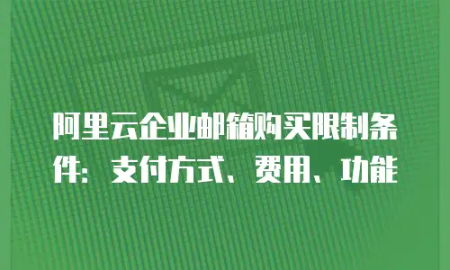 阿里云企业邮箱购买限制条件：支付方式、费用、功能