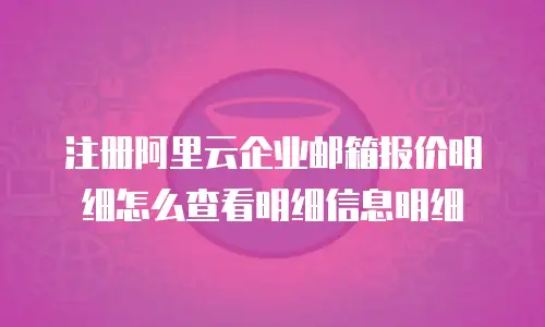 注册阿里云企业邮箱报价明细怎么查看明细信息明细