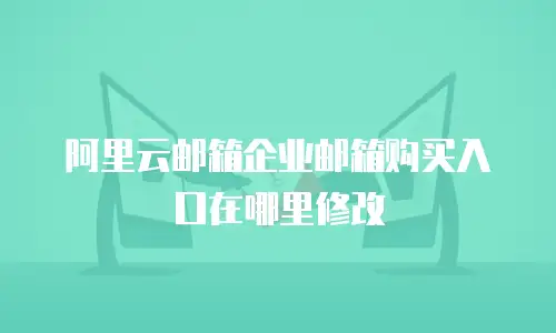 阿里云邮箱企业邮箱购买入口在哪里修改