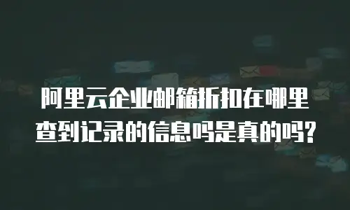阿里云企业邮箱折扣在哪里查到记录的信息吗是真的吗?