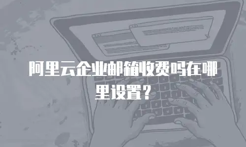阿里云企业邮箱收费吗在哪里设置?