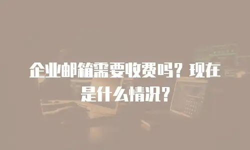 企业邮箱需要收费吗?现在是什么情况?
