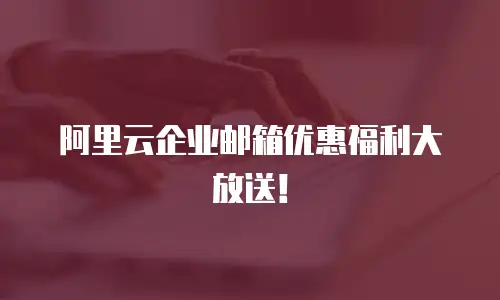 阿里云企业邮箱优惠福利大放送！