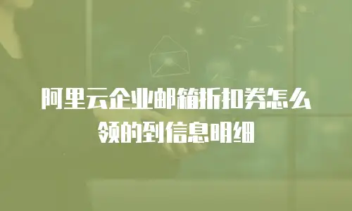 阿里云企业邮箱折扣券怎么领的到信息明细