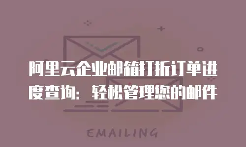 阿里云企业邮箱打折订单进度查询：轻松管理您的邮件