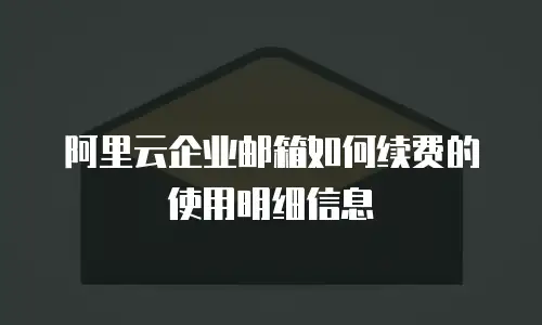 阿里云企业邮箱如何续费的使用明细信息