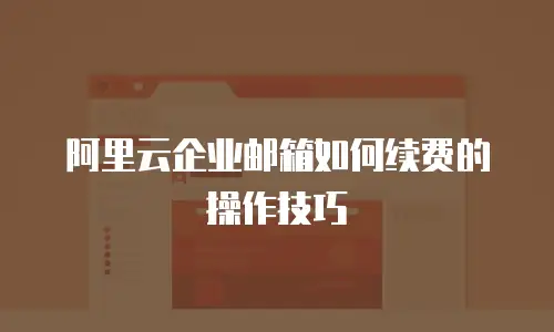 阿里云企业邮箱如何续费的操作技巧
