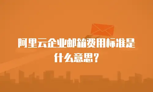 阿里云企业邮箱费用标准是什么意思？