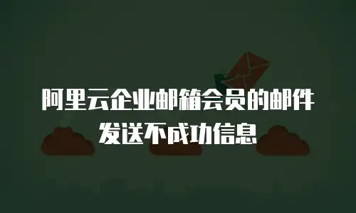 阿里云企业邮箱会员的邮件发送不成功信息