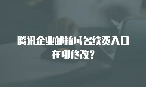 腾讯企业邮箱域名续费入口在哪修改?