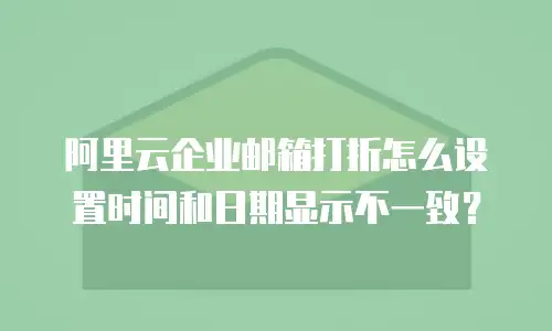 阿里云企业邮箱打折怎么设置时间和日期显示不一致?