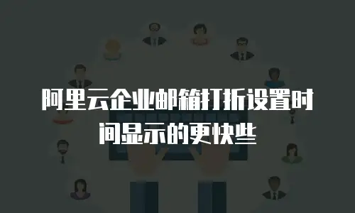 阿里云企业邮箱打折设置时间显示的更快些