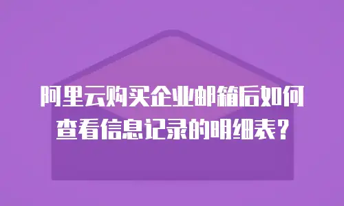 阿里云购买企业邮箱后如何查看信息记录的明细表？