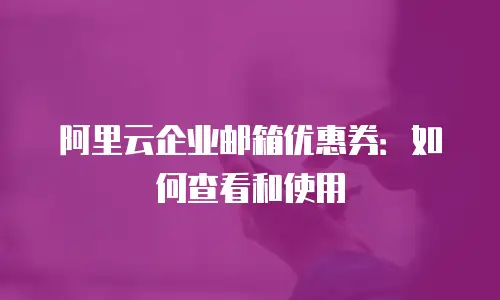 阿里云企业邮箱优惠券：如何查看和使用