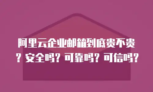 阿里云企业邮箱到底贵不贵?安全吗?可靠吗?可信吗?