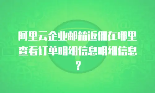 阿里云企业邮箱返佣在哪里查看订单明细信息明细信息?