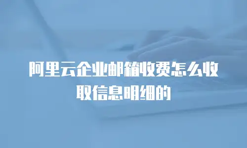 阿里云企业邮箱收费怎么收取信息明细的