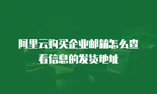 阿里云购买企业邮箱怎么查看信息的发货地址