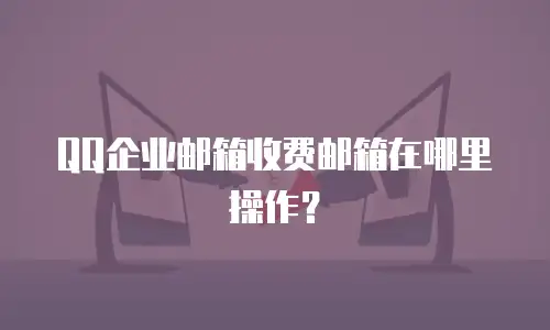QQ企业邮箱收费邮箱在哪里操作？