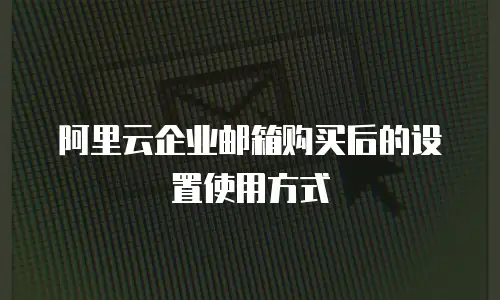 阿里云企业邮箱购买后的设置使用方式