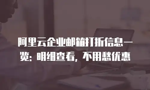 阿里云企业邮箱打折信息一览: 明细查看, 不用愁优惠
