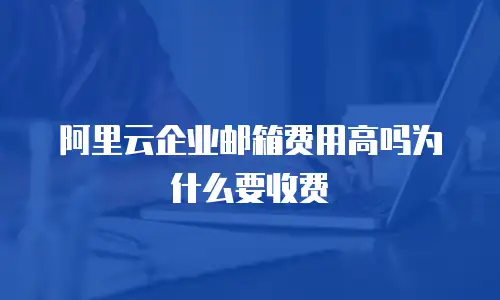 阿里云企业邮箱费用高吗为什么要收费