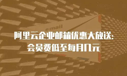 阿里云企业邮箱优惠大放送：会员费低至每月几元