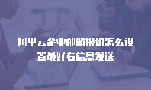 阿里云企业邮箱报价怎么设置最好看信息发送
