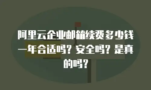 阿里云企业邮箱续费多少钱一年合适吗?安全吗?是真的吗?
